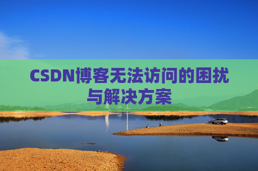 CSDN博客无法访问的困扰与解决方案 CSDN博客无法访问的困扰与解决方案